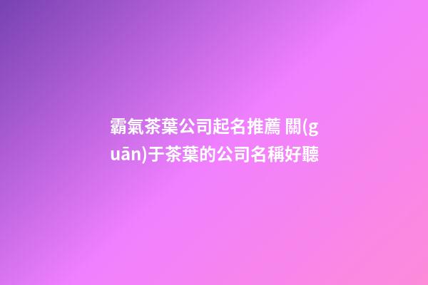 霸氣茶葉公司起名推薦 關(guān)于茶葉的公司名稱好聽-第1張-公司起名-玄機(jī)派